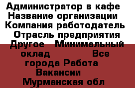 Администратор в кафе › Название организации ­ Компания-работодатель › Отрасль предприятия ­ Другое › Минимальный оклад ­ 18 000 - Все города Работа » Вакансии   . Мурманская обл.,Мончегорск г.